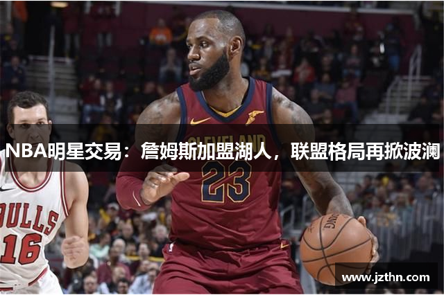 NBA明星交易：詹姆斯加盟湖人，联盟格局再掀波澜