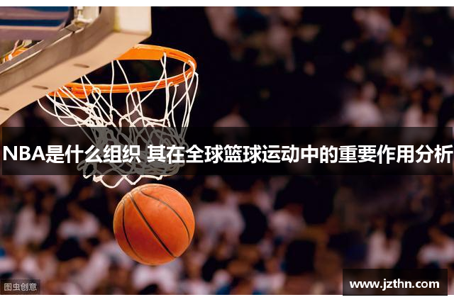 NBA是什么组织 其在全球篮球运动中的重要作用分析