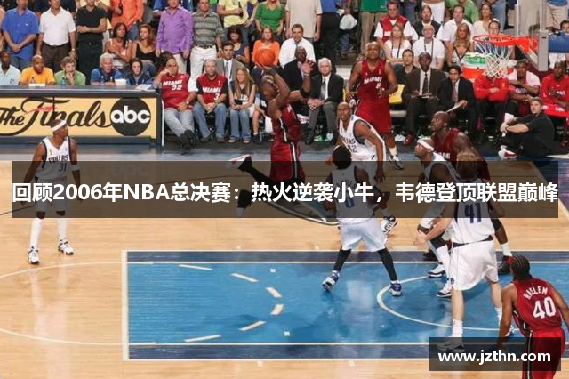 回顾2006年NBA总决赛：热火逆袭小牛，韦德登顶联盟巅峰