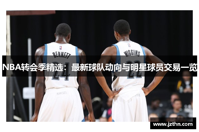NBA转会季精选：最新球队动向与明星球员交易一览