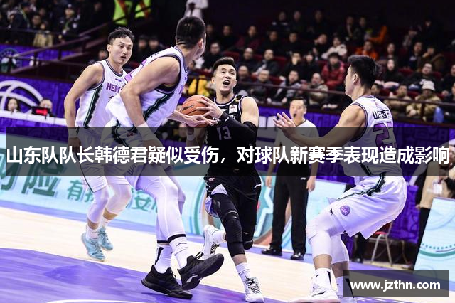 山东队队长韩德君疑似受伤，对球队新赛季表现造成影响
