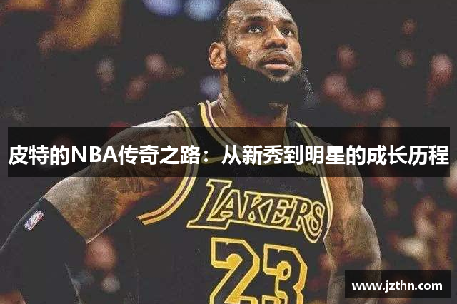 皮特的NBA传奇之路：从新秀到明星的成长历程