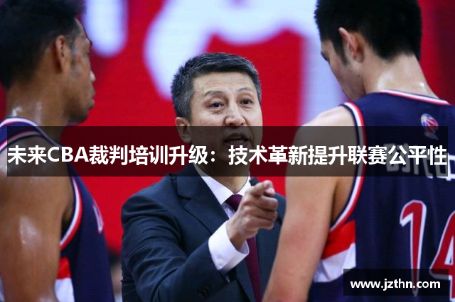 未来CBA裁判培训升级：技术革新提升联赛公平性