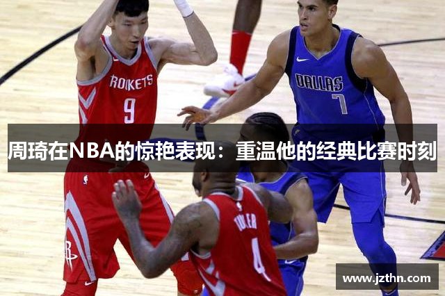 周琦在NBA的惊艳表现：重温他的经典比赛时刻