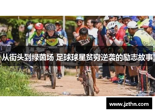 从街头到绿茵场 足球球星贫穷逆袭的励志故事