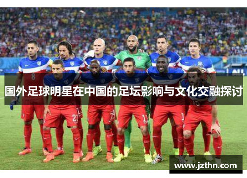 国外足球明星在中国的足坛影响与文化交融探讨