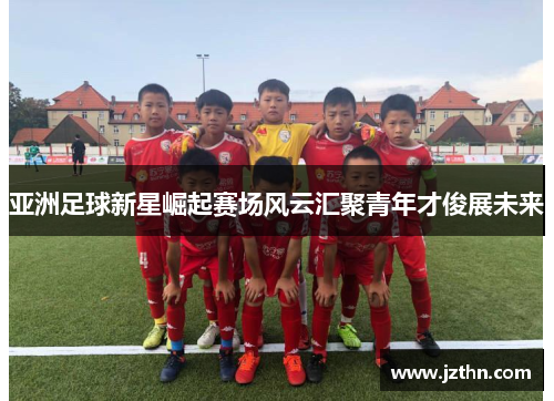亚洲足球新星崛起赛场风云汇聚青年才俊展未来