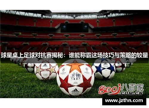 球星桌上足球对抗赛揭秘：谁能称霸这场技巧与策略的较量