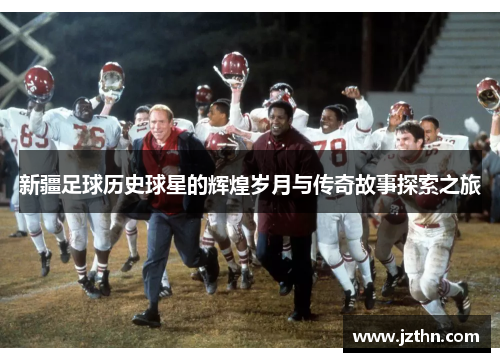 新疆足球历史球星的辉煌岁月与传奇故事探索之旅