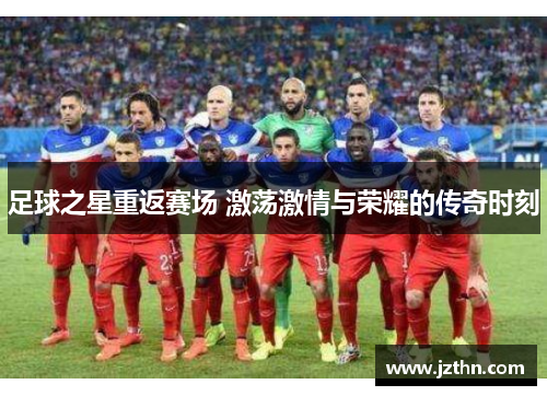 足球之星重返赛场 激荡激情与荣耀的传奇时刻