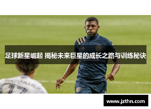 足球新星崛起 揭秘未来巨星的成长之路与训练秘诀