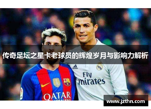 传奇足坛之星卡老球员的辉煌岁月与影响力解析