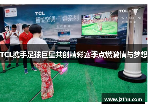 TCL携手足球巨星共创精彩赛季点燃激情与梦想