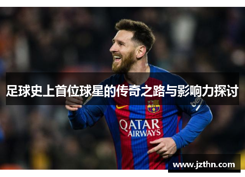 足球史上首位球星的传奇之路与影响力探讨