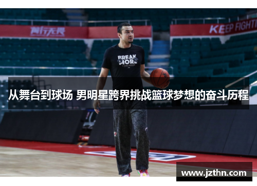从舞台到球场 男明星跨界挑战篮球梦想的奋斗历程