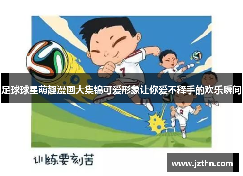足球球星萌趣漫画大集锦可爱形象让你爱不释手的欢乐瞬间
