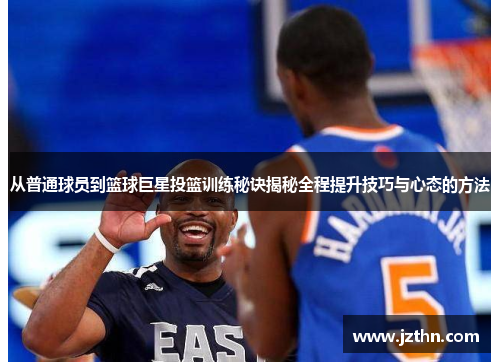 从普通球员到篮球巨星投篮训练秘诀揭秘全程提升技巧与心态的方法