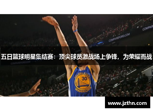 五日篮球明星集结赛：顶尖球员激战场上争锋，为荣耀而战