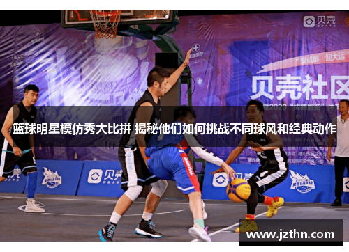 篮球明星模仿秀大比拼 揭秘他们如何挑战不同球风和经典动作