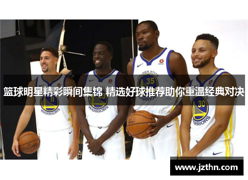 篮球明星精彩瞬间集锦 精选好球推荐助你重温经典对决