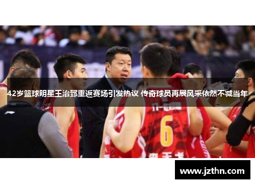 42岁篮球明星王治郅重返赛场引发热议 传奇球员再展风采依然不减当年