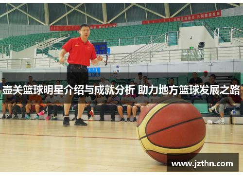 壶关篮球明星介绍与成就分析 助力地方篮球发展之路